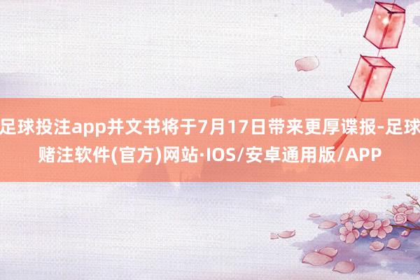 足球投注app并文书将于7月17日带来更厚谍报-足球赌注软件(官方)网站·IOS/安卓通用版/APP