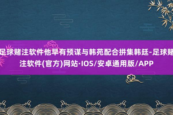 足球赌注软件他早有预谋与韩苑配合拼集韩廷-足球赌注软件(官方)网站·IOS/安卓通用版/APP