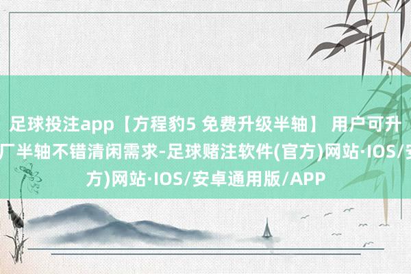 足球投注app【方程豹5 免费升级半轴】 用户可升级，可不升，原厂半轴不错清闲需求-足球赌注软件(官方)网站·IOS/安卓通用版/APP