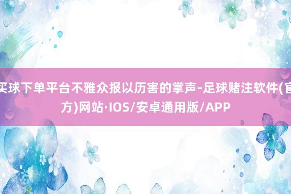 买球下单平台不雅众报以历害的掌声-足球赌注软件(官方)网站·IOS/安卓通用版/APP