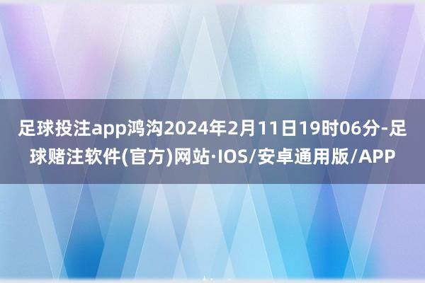 足球投注app鸿沟2024年2月11日19时06分-足球赌注软件(官方)网站·IOS/安卓通用版/APP