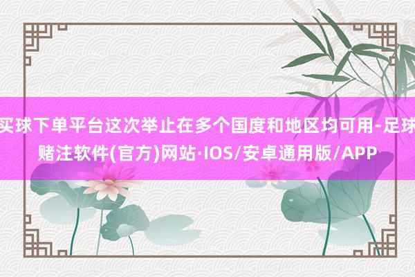 买球下单平台这次举止在多个国度和地区均可用-足球赌注软件(官方)网站·IOS/安卓通用版/APP