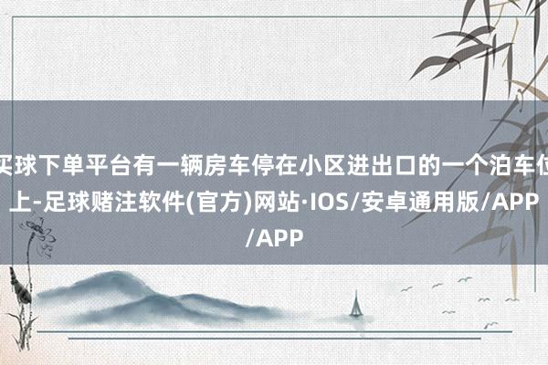 买球下单平台有一辆房车停在小区进出口的一个泊车位上-足球赌注软件(官方)网站·IOS/安卓通用版/APP