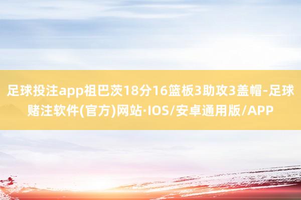 足球投注app祖巴茨18分16篮板3助攻3盖帽-足球赌注软件(官方)网站·IOS/安卓通用版/APP