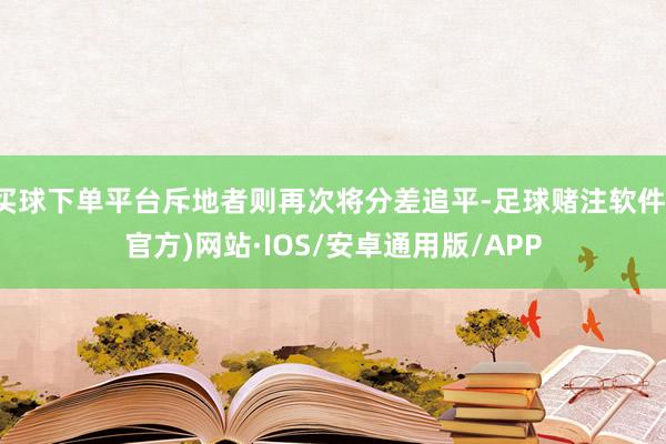 买球下单平台斥地者则再次将分差追平-足球赌注软件(官方)网站·IOS/安卓通用版/APP