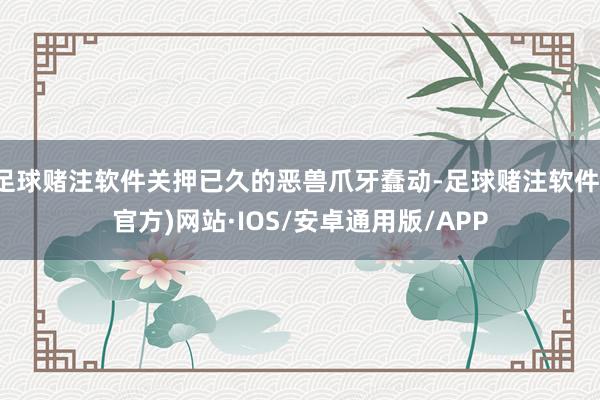 足球赌注软件关押已久的恶兽爪牙蠢动-足球赌注软件(官方)网站·IOS/安卓通用版/APP