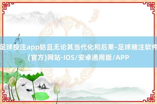 足球投注app姑且无论其当代化和后果-足球赌注软件(官方)网站·IOS/安卓通用版/APP