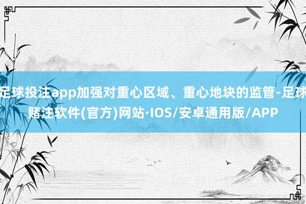 足球投注app加强对重心区域、重心地块的监管-足球赌注软件(官方)网站·IOS/安卓通用版/APP