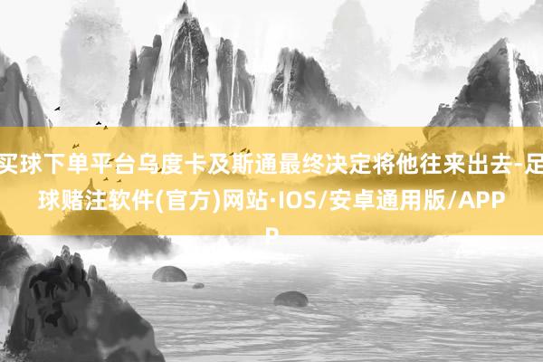 买球下单平台乌度卡及斯通最终决定将他往来出去-足球赌注软件(官方)网站·IOS/安卓通用版/APP