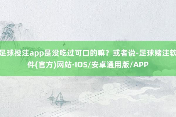 足球投注app是没吃过可口的嘛？或者说-足球赌注软件(官方)网站·IOS/安卓通用版/APP