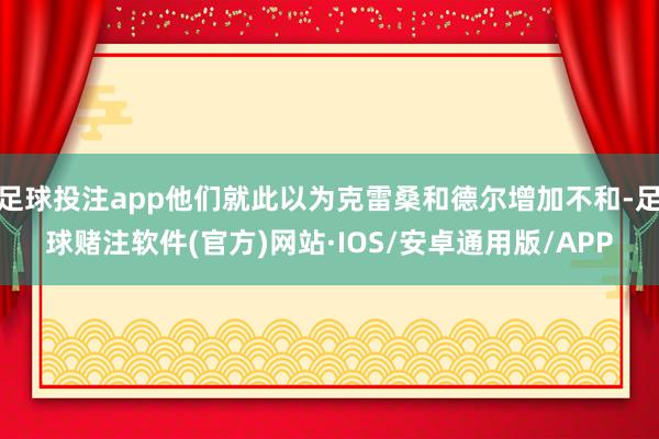 足球投注app他们就此以为克雷桑和德尔增加不和-足球赌注软件(官方)网站·IOS/安卓通用版/APP