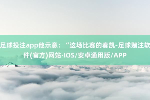 足球投注app他示意：“这场比赛的奏凯-足球赌注软件(官方)网站·IOS/安卓通用版/APP