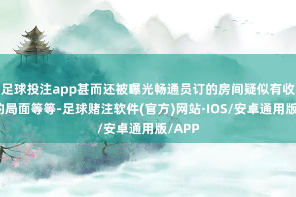 足球投注app甚而还被曝光畅通员订的房间疑似有收回扣的局面等等-足球赌注软件(官方)网站·IOS/安卓通用版/APP