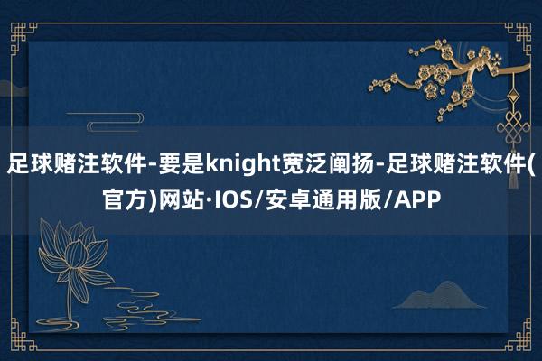 足球赌注软件-要是knight宽泛阐扬-足球赌注软件(官方)网站·IOS/安卓通用版/APP