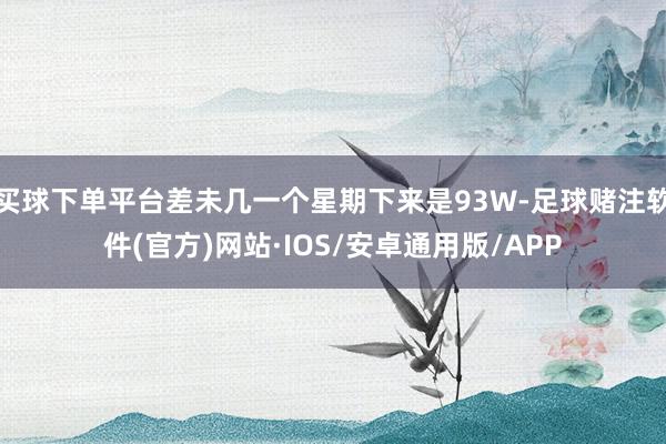 买球下单平台差未几一个星期下来是93W-足球赌注软件(官方)网站·IOS/安卓通用版/APP