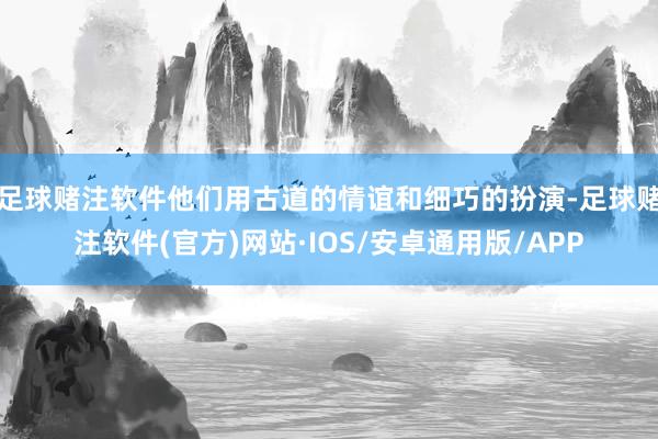 足球赌注软件他们用古道的情谊和细巧的扮演-足球赌注软件(官方)网站·IOS/安卓通用版/APP