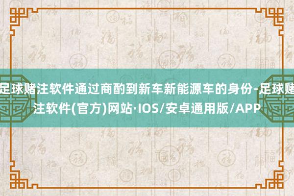 足球赌注软件通过商酌到新车新能源车的身份-足球赌注软件(官方)网站·IOS/安卓通用版/APP