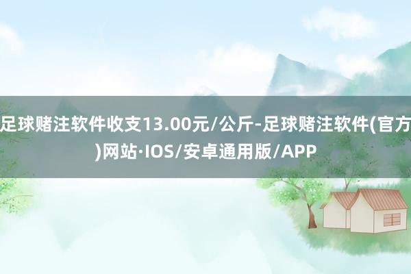 足球赌注软件收支13.00元/公斤-足球赌注软件(官方)网站·IOS/安卓通用版/APP