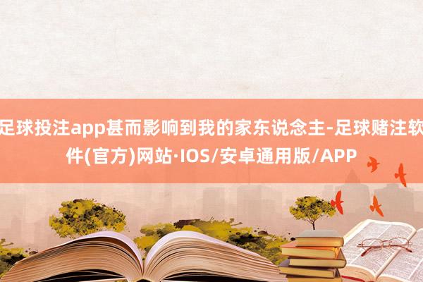 足球投注app甚而影响到我的家东说念主-足球赌注软件(官方)网站·IOS/安卓通用版/APP