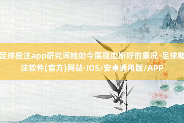 足球投注app研究词她如今展现如斯好的景况-足球赌注软件(官方)网站·IOS/安卓通用版/APP