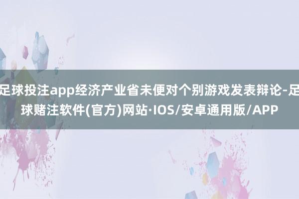 足球投注app经济产业省未便对个别游戏发表辩论-足球赌注软件(官方)网站·IOS/安卓通用版/APP