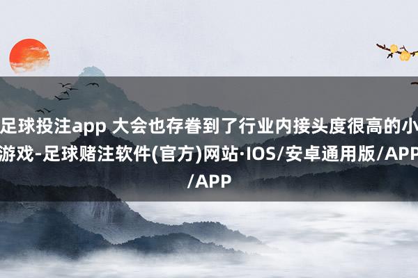 足球投注app 大会也存眷到了行业内接头度很高的小游戏-足球赌注软件(官方)网站·IOS/安卓通用版/APP