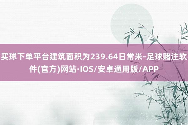 买球下单平台建筑面积为239.64日常米-足球赌注软件(官方)网站·IOS/安卓通用版/APP