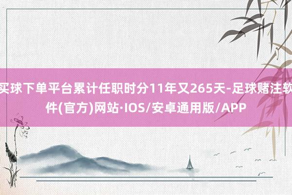 买球下单平台累计任职时分11年又265天-足球赌注软件(官方)网站·IOS/安卓通用版/APP