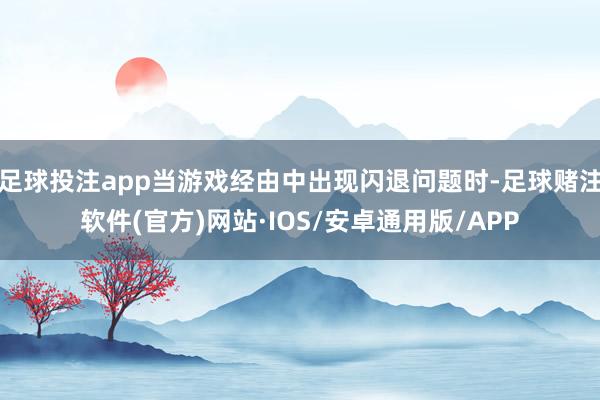 足球投注app当游戏经由中出现闪退问题时-足球赌注软件(官方)网站·IOS/安卓通用版/APP