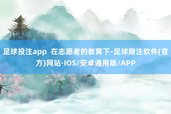 足球投注app  在志愿者的教育下-足球赌注软件(官方)网站·IOS/安卓通用版/APP