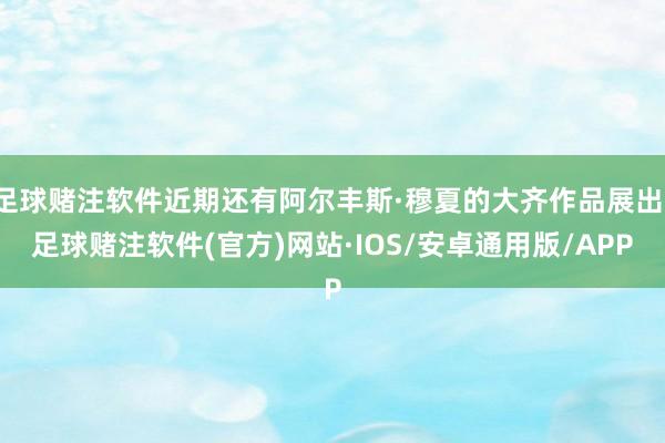 足球赌注软件近期还有阿尔丰斯·穆夏的大齐作品展出-足球赌注软件(官方)网站·IOS/安卓通用版/APP