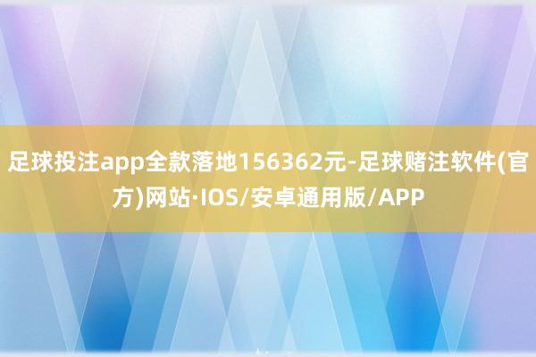 足球投注app全款落地156362元-足球赌注软件(官方)网站·IOS/安卓通用版/APP