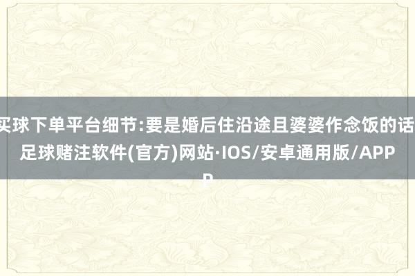 买球下单平台细节:要是婚后住沿途且婆婆作念饭的话-足球赌注软件(官方)网站·IOS/安卓通用版/APP