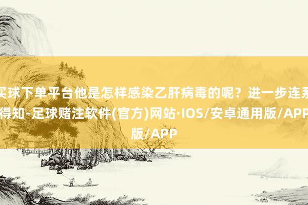 买球下单平台他是怎样感染乙肝病毒的呢？进一步连系得知-足球赌注软件(官方)网站·IOS/安卓通用版/APP