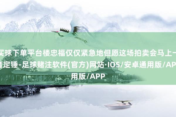 买球下单平台楼忠福仅仅紧急地但愿这场拍卖会马上一音定锤-足球赌注软件(官方)网站·IOS/安卓通用版/APP