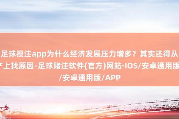 足球投注app为什么经济发展压力增多？其实还得从房地产上找原因-足球赌注软件(官方)网站·IOS/安卓通用版/APP