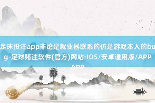 足球投注app非论是就业器联系的仍是游戏本人的bug-足球赌注软件(官方)网站·IOS/安卓通用版/APP