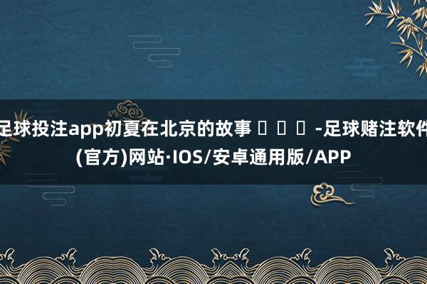 足球投注app初夏在北京的故事 ​​​-足球赌注软件(官方)网站·IOS/安卓通用版/APP