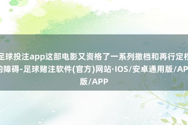 足球投注app这部电影又资格了一系列撤档和再行定档的障碍-足球赌注软件(官方)网站·IOS/安卓通用版/APP