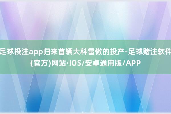 足球投注app归来首辆大科雷傲的投产-足球赌注软件(官方)网站·IOS/安卓通用版/APP