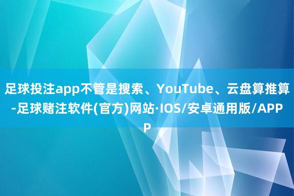 足球投注app不管是搜索、YouTube、云盘算推算-足球赌注软件(官方)网站·IOS/安卓通用版/APP