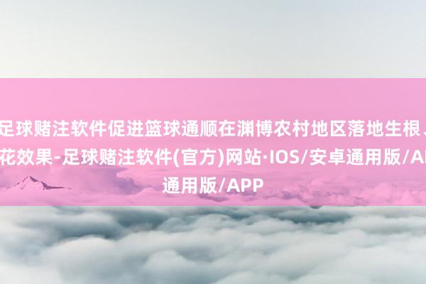 足球赌注软件促进篮球通顺在渊博农村地区落地生根、着花效果-足球赌注软件(官方)网站·IOS/安卓通用版/APP