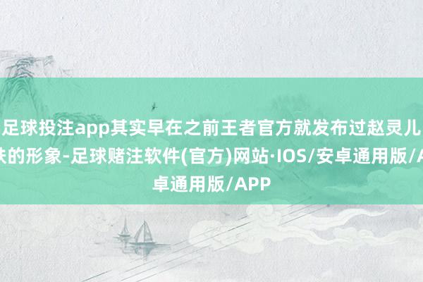 足球投注app其实早在之前王者官方就发布过赵灵儿皮肤的形象-足球赌注软件(官方)网站·IOS/安卓通用版/APP