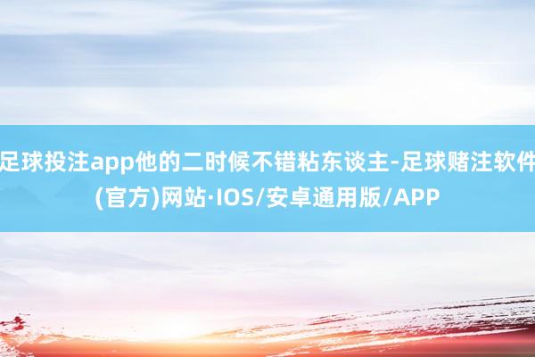 足球投注app他的二时候不错粘东谈主-足球赌注软件(官方)网站·IOS/安卓通用版/APP