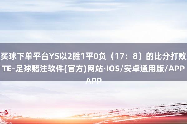 买球下单平台YS以2胜1平0负（17：8）的比分打败TE-足球赌注软件(官方)网站·IOS/安卓通用版/APP