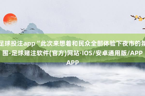 足球投注app“此次来想着和民众全部体验下夜市的氛围-足球赌注软件(官方)网站·IOS/安卓通用版/APP