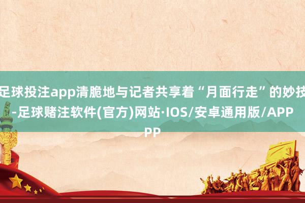 足球投注app清脆地与记者共享着“月面行走”的妙技-足球赌注软件(官方)网站·IOS/安卓通用版/APP