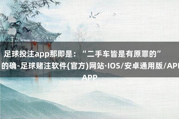 足球投注app那即是：“二手车皆是有原罪的”        的确-足球赌注软件(官方)网站·IOS/安卓通用版/APP