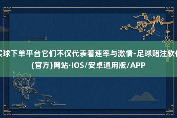 买球下单平台它们不仅代表着速率与激情-足球赌注软件(官方)网站·IOS/安卓通用版/APP