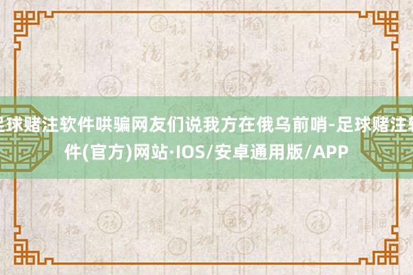 足球赌注软件哄骗网友们说我方在俄乌前哨-足球赌注软件(官方)网站·IOS/安卓通用版/APP